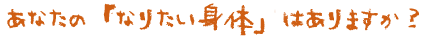 あなたの〝なりたい身体“はありますか?